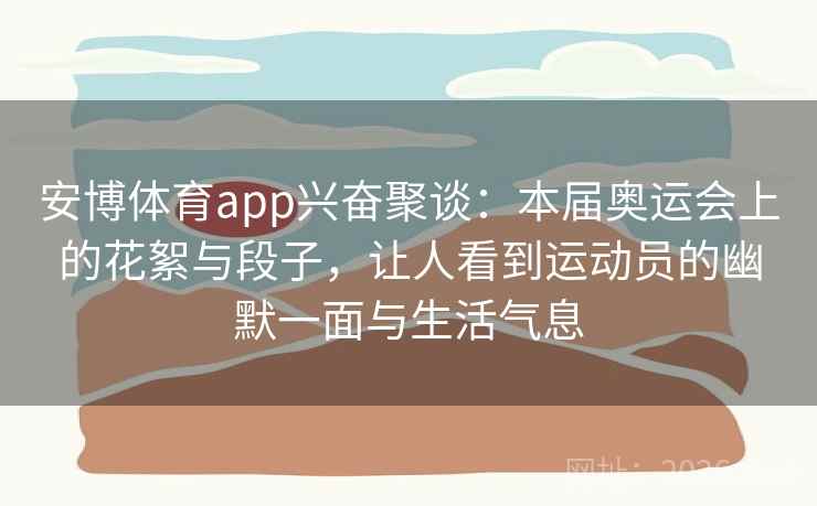 安博体育app兴奋聚谈:本届奥运会上的花絮与段子,让人看到运动员的幽默一面与生活气息 安博体育app兴奋聚谈:本届奥运会上的花絮与段子,让人看到运动员的幽默一面与生活气息