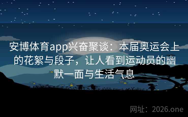 安博体育app兴奋聚谈:本届奥运会上的花絮与段子,让人看到运动员的幽默一面与生活气息 安博体育app兴奋聚谈:本届奥运会上的花絮与段子,让人看到运动员的幽默一面与生活气息