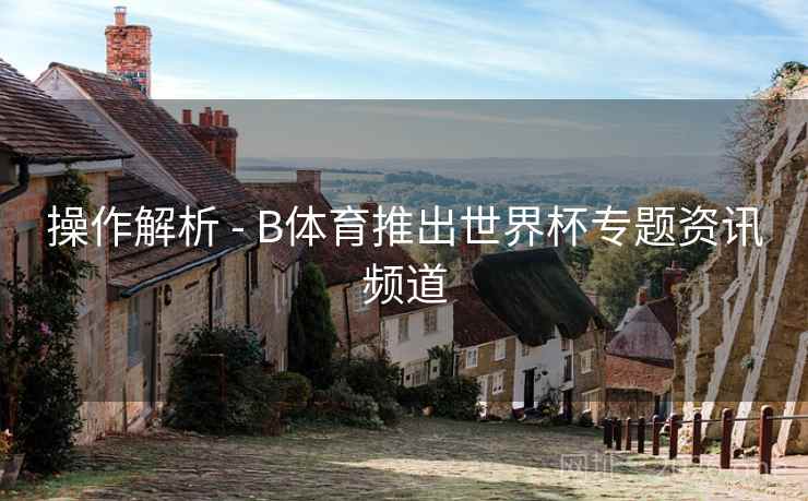 操作解析 - B体育推出世界杯专题资讯频道 操作解析 - B体育推出世界杯专题资讯频道