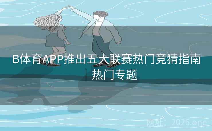 B体育APP推出五大联赛热门竞猜指南｜热门专题