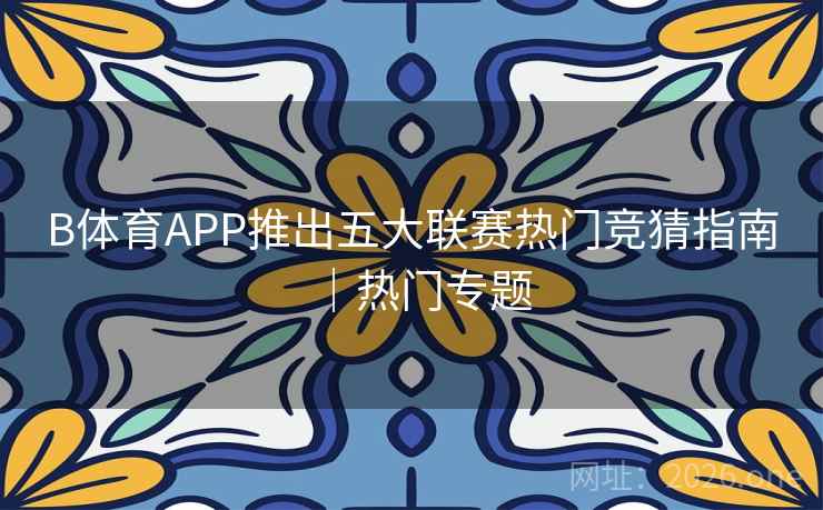 B体育APP推出五大联赛热门竞猜指南｜热门专题