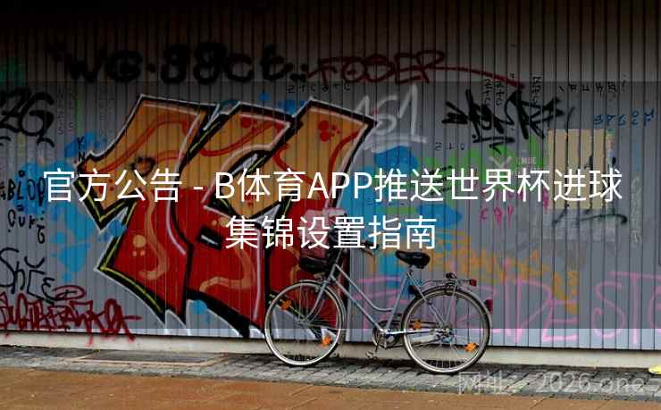 官方公告 - B体育APP推送世界杯进球集锦设置指南 官方公告 - B体育APP推送世界杯进球集锦设置指南