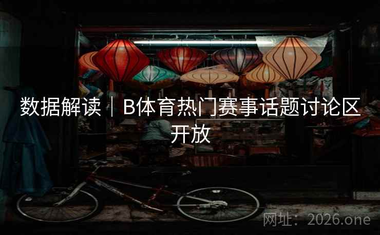 数据解读|B体育热门赛事话题讨论区开放 数据解读|B体育热门赛事话题讨论区开放