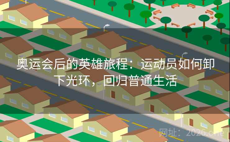 奥运会后的英雄旅程:运动员如何卸下光环,回归普通生活 奥运会后的英雄旅程:运动员如何卸下光环,回归普通生活
