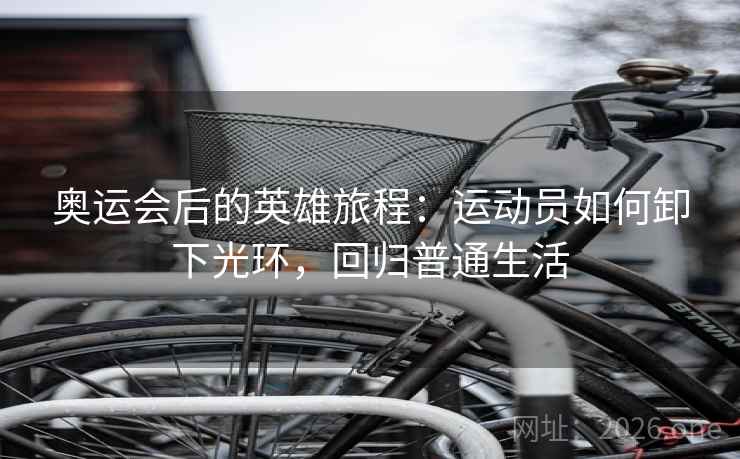 奥运会后的英雄旅程:运动员如何卸下光环,回归普通生活 奥运会后的英雄旅程:运动员如何卸下光环,回归普通生活