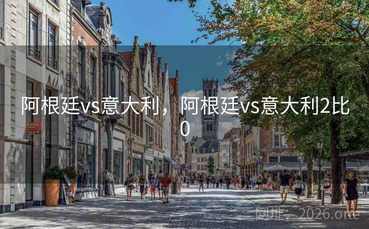 阿根廷vs意大利,阿根廷vs意大利2比0 阿根廷vs意大利,阿根廷vs意大利2比0
