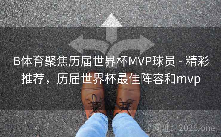 B体育聚焦历届世界杯MVP球员 - 精彩推荐，历届世界杯最佳阵容和mvp