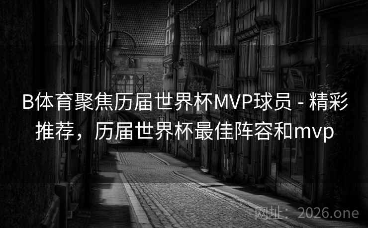 B体育聚焦历届世界杯MVP球员 - 精彩推荐，历届世界杯最佳阵容和mvp