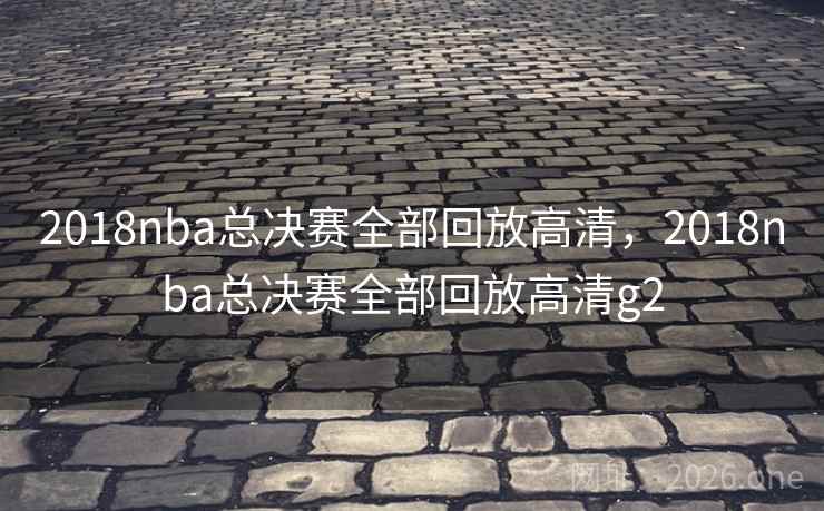 2018nba总决赛全部回放高清,2018nba总决赛全部回放高清g2 2018nba总决赛全部回放高清,2018nba总决赛全部回放高清g2