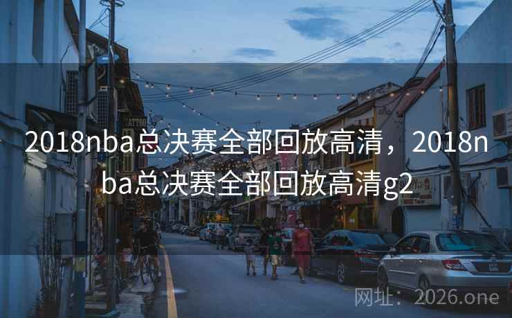 2018nba总决赛全部回放高清,2018nba总决赛全部回放高清g2 2018nba总决赛全部回放高清,2018nba总决赛全部回放高清g2