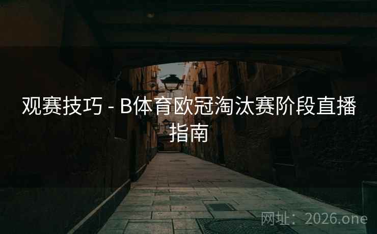 观赛技巧 - B体育欧冠淘汰赛阶段直播指南 观赛技巧 - B体育欧冠淘汰赛阶段直播指南