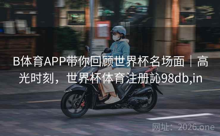 B体育APP带你回顾世界杯名场面|高光时刻,世界杯体育注册訫98db,in B体育APP带你回顾世界杯名场面|高光时刻,世界杯体育注册訫98db,in