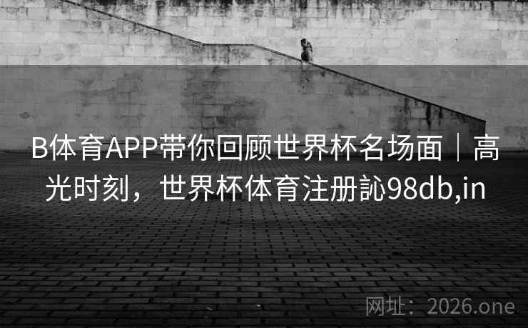 B体育APP带你回顾世界杯名场面|高光时刻,世界杯体育注册訫98db,in B体育APP带你回顾世界杯名场面|高光时刻,世界杯体育注册訫98db,in