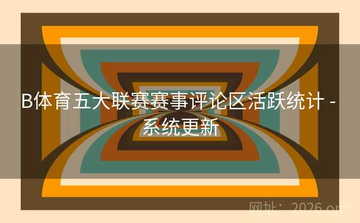 B体育五大联赛赛事评论区活跃统计 - 系统更新 B体育五大联赛赛事评论区活跃统计 - 系统更新
