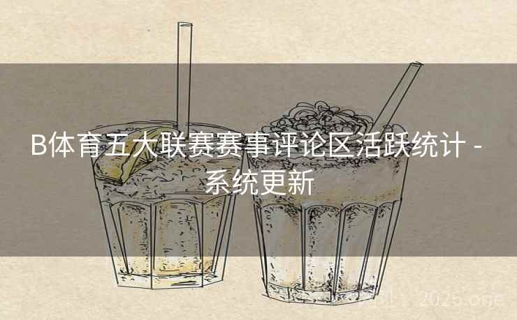 B体育五大联赛赛事评论区活跃统计 - 系统更新 B体育五大联赛赛事评论区活跃统计 - 系统更新