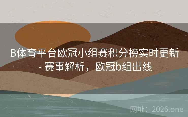 B体育平台欧冠小组赛积分榜实时更新 - 赛事解析,欧冠b组出线 B体育平台欧冠小组赛积分榜实时更新 - 赛事解析,欧冠b组出线