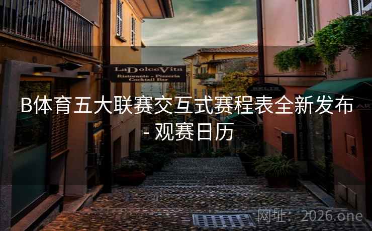 B体育五大联赛交互式赛程表全新发布 - 观赛日历 B体育五大联赛交互式赛程表全新发布 - 观赛日历