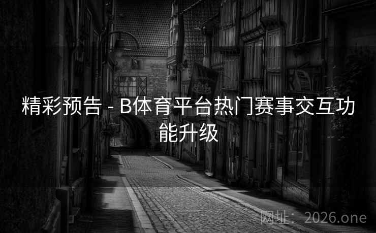 精彩预告 - B体育平台热门赛事交互功能升级 精彩预告 - B体育平台热门赛事交互功能升级