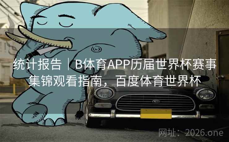 统计报告|B体育APP历届世界杯赛事集锦观看指南,百度体育世界杯 统计报告|B体育APP历届世界杯赛事集锦观看指南,百度体育世界杯