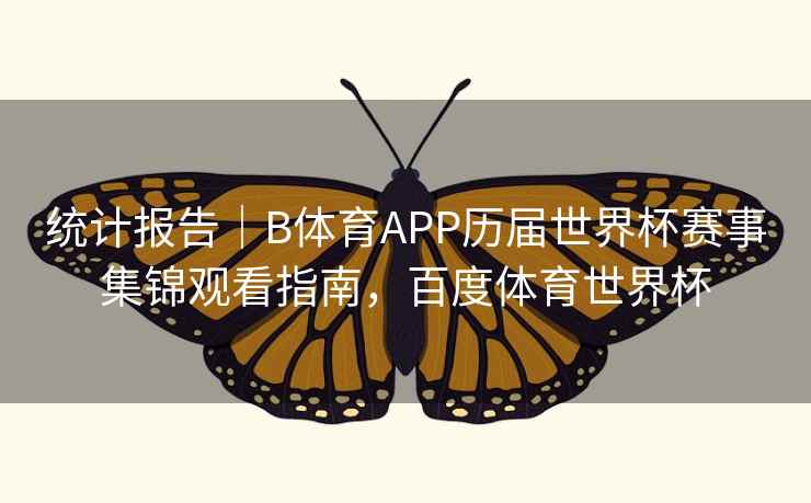 统计报告|B体育APP历届世界杯赛事集锦观看指南,百度体育世界杯 统计报告|B体育APP历届世界杯赛事集锦观看指南,百度体育世界杯