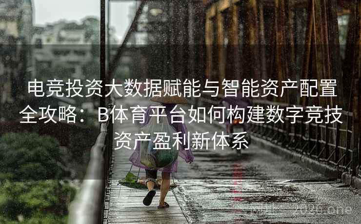 电竞投资大数据赋能与智能资产配置全攻略:B体育平台如何构建数字竞技资产盈利新体系 电竞投资大数据赋能与智能资产配置全攻略:B体育平台如何构建数字竞技资产盈利新体系