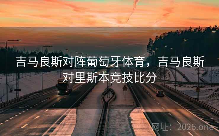 吉马良斯对阵葡萄牙体育,吉马良斯对里斯本竞技比分 吉马良斯对阵葡萄牙体育,吉马良斯对里斯本竞技比分