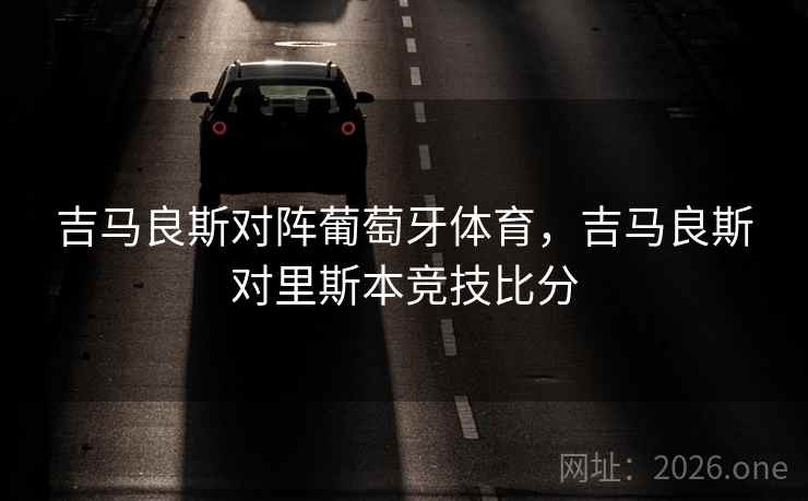 吉马良斯对阵葡萄牙体育,吉马良斯对里斯本竞技比分 吉马良斯对阵葡萄牙体育,吉马良斯对里斯本竞技比分