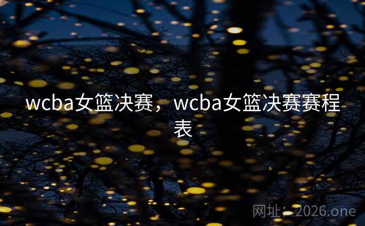 wcba女篮决赛,wcba女篮决赛赛程表 wcba女篮决赛,wcba女篮决赛赛程表
