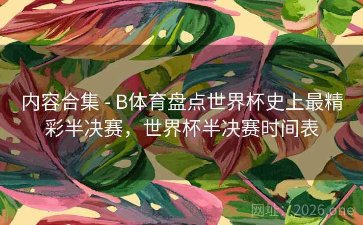 内容合集 - B体育盘点世界杯史上最精彩半决赛,世界杯半决赛时间表 内容合集 - B体育盘点世界杯史上最精彩半决赛,世界杯半决赛时间表