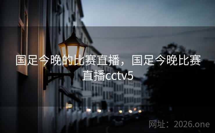 国足今晚的比赛直播,国足今晚比赛直播cctv5 国足今晚的比赛直播,国足今晚比赛直播cctv5