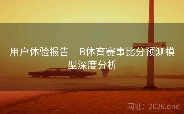 用户体验报告｜B体育赛事比分预测模型深度分析