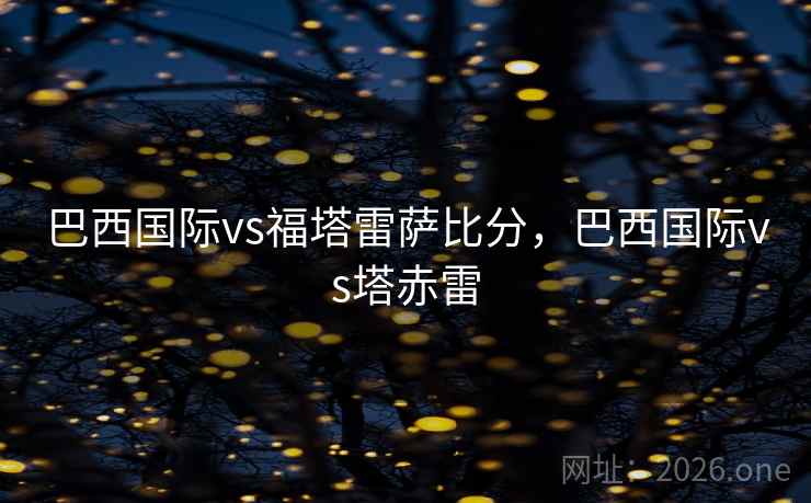 巴西国际vs福塔雷萨比分,巴西国际vs塔赤雷 巴西国际vs福塔雷萨比分,巴西国际vs塔赤雷