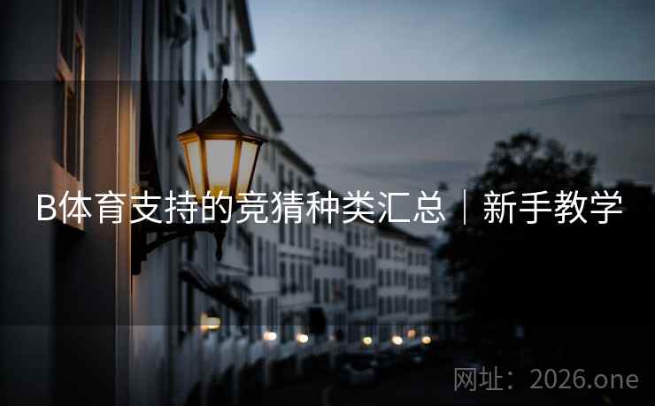 B体育支持的竞猜种类汇总|新手教学 B体育支持的竞猜种类汇总|新手教学