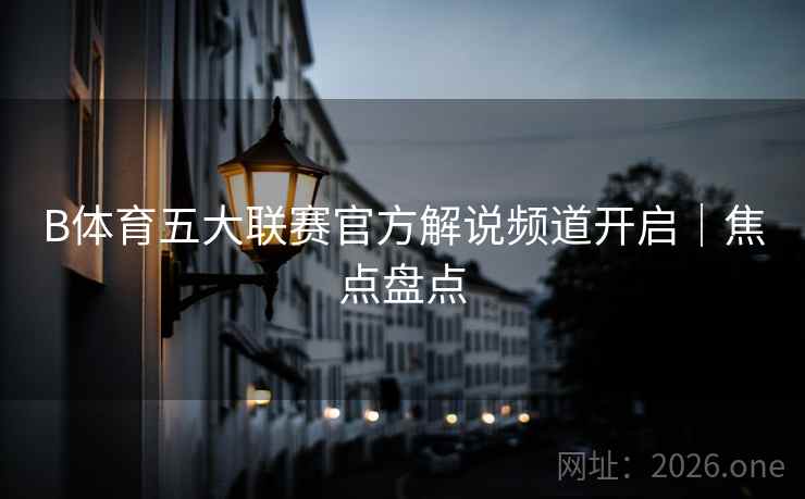 B体育五大联赛官方解说频道开启｜焦点盘点