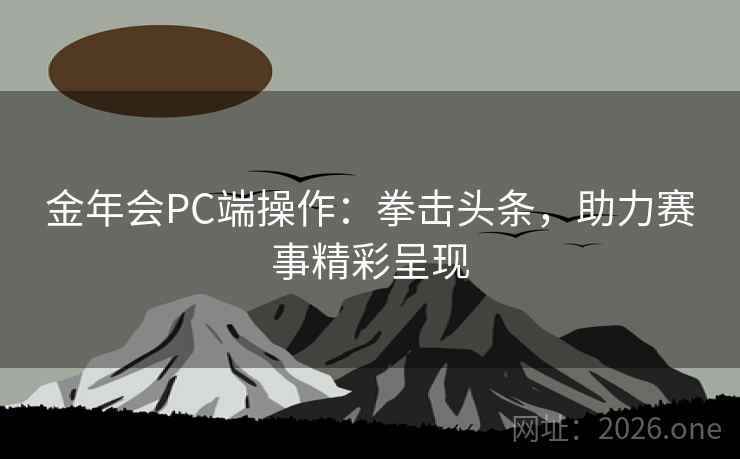 金年会PC端操作:拳击头条,助力赛事精彩呈现 金年会PC端操作:拳击头条,助力赛事精彩呈现