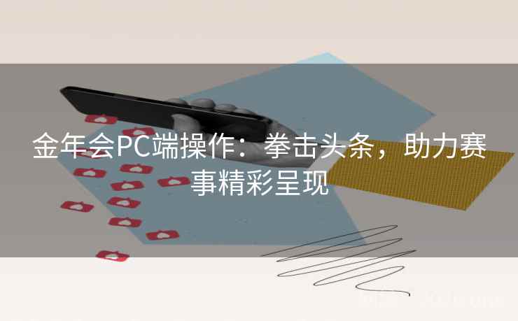 金年会PC端操作:拳击头条,助力赛事精彩呈现 金年会PC端操作:拳击头条,助力赛事精彩呈现