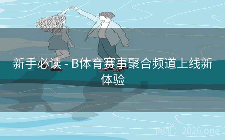 新手必读 - B体育赛事聚合频道上线新体验 新手必读 - B体育赛事聚合频道上线新体验