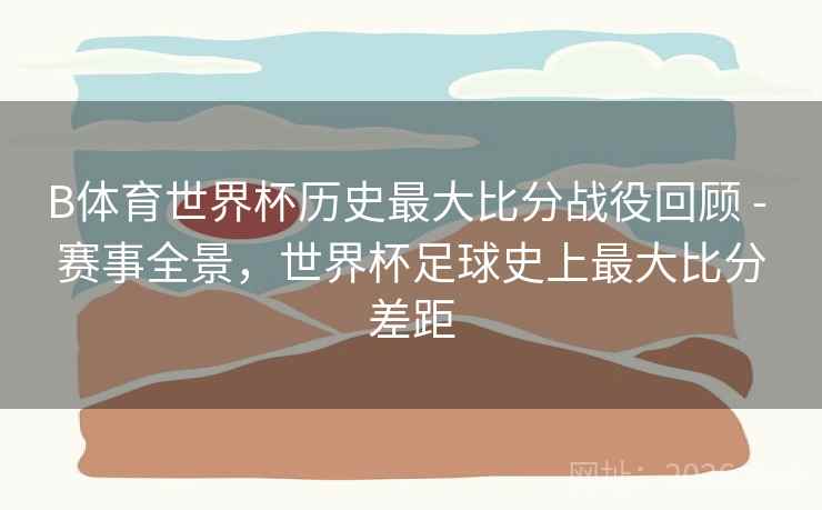 B体育世界杯历史最大比分战役回顾 - 赛事全景,世界杯足球史上最大比分差距 B体育世界杯历史最大比分战役回顾 - 赛事全景,世界杯足球史上最大比分差距