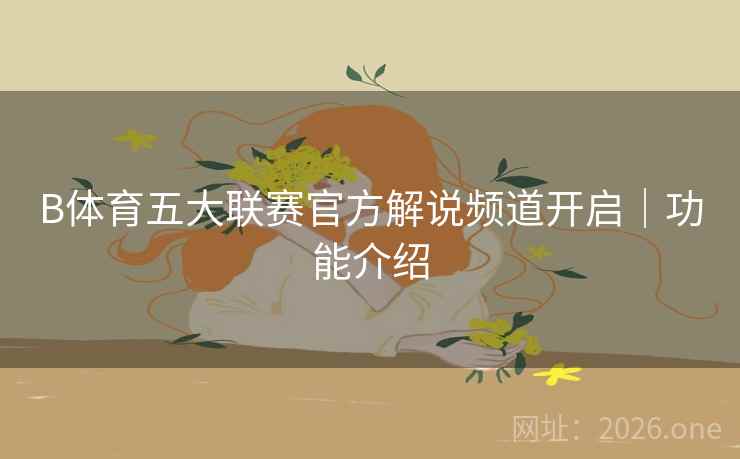 B体育五大联赛官方解说频道开启|功能介绍 B体育五大联赛官方解说频道开启|功能介绍