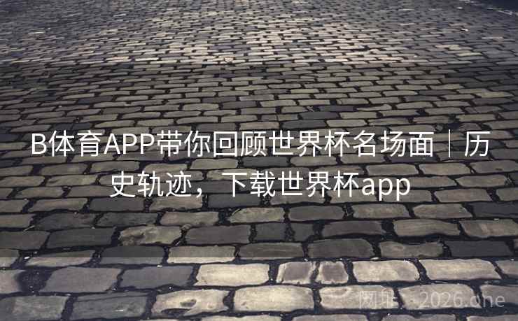 B体育APP带你回顾世界杯名场面|历史轨迹,下载世界杯app B体育APP带你回顾世界杯名场面|历史轨迹,下载世界杯app