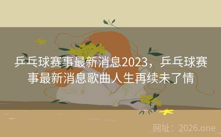 乒乓球赛事最新消息2023,乒乓球赛事最新消息歌曲人生再续未了情 乒乓球赛事最新消息2023,乒乓球赛事最新消息歌曲人生再续未了情