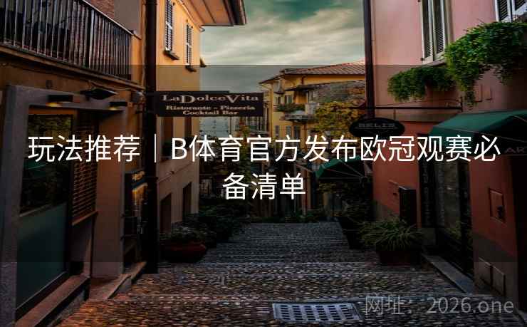玩法推荐|B体育官方发布欧冠观赛必备清单 玩法推荐|B体育官方发布欧冠观赛必备清单