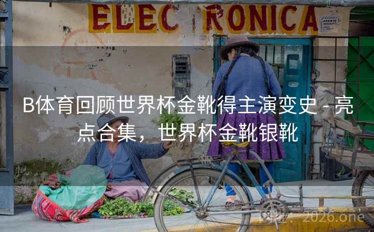 B体育回顾世界杯金靴得主演变史 - 亮点合集,世界杯金靴银靴 B体育回顾世界杯金靴得主演变史 - 亮点合集,世界杯金靴银靴