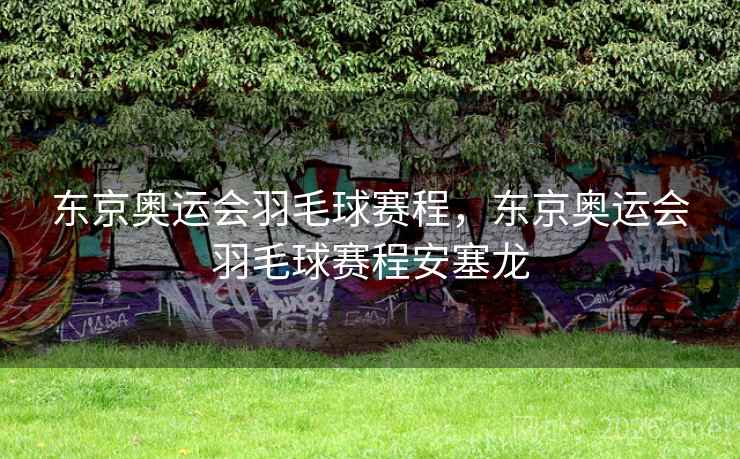 东京奥运会羽毛球赛程，东京奥运会羽毛球赛程安塞龙