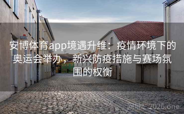 安博体育app境遇升维:疫情环境下的奥运会举办,新兴防疫措施与赛场氛围的权衡 安博体育app境遇升维:疫情环境下的奥运会举办,新兴防疫措施与赛场氛围的权衡