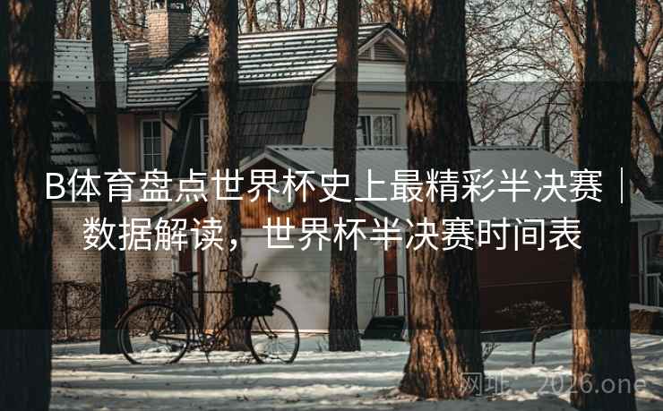 B体育盘点世界杯史上最精彩半决赛|数据解读,世界杯半决赛时间表 B体育盘点世界杯史上最精彩半决赛|数据解读,世界杯半决赛时间表