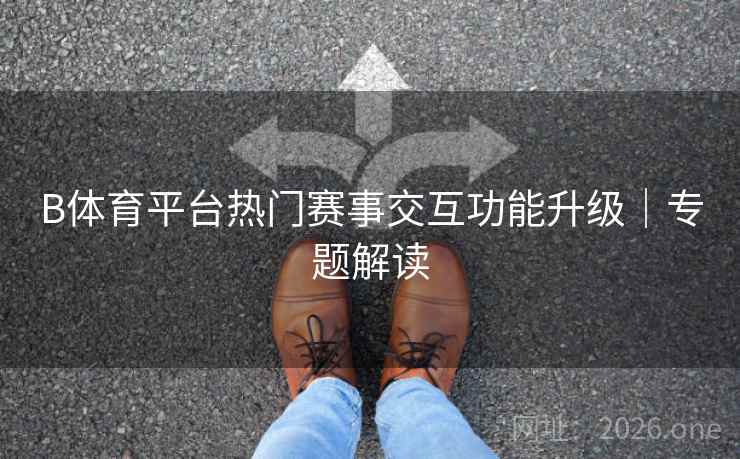 B体育平台热门赛事交互功能升级|专题解读 B体育平台热门赛事交互功能升级|专题解读