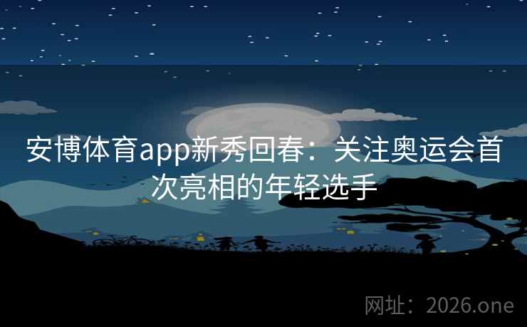 安博体育app新秀回春:关注奥运会首次亮相的年轻选手 安博体育app新秀回春:关注奥运会首次亮相的年轻选手