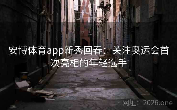 安博体育app新秀回春:关注奥运会首次亮相的年轻选手 安博体育app新秀回春:关注奥运会首次亮相的年轻选手