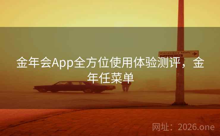 金年会App全方位使用体验测评,金年任菜单 金年会App全方位使用体验测评,金年任菜单